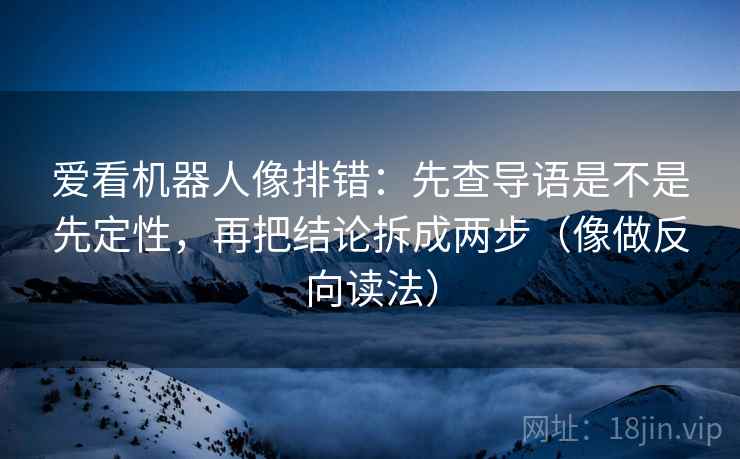 爱看机器人像排错：先查导语是不是先定性，再把结论拆成两步（像做反向读法）