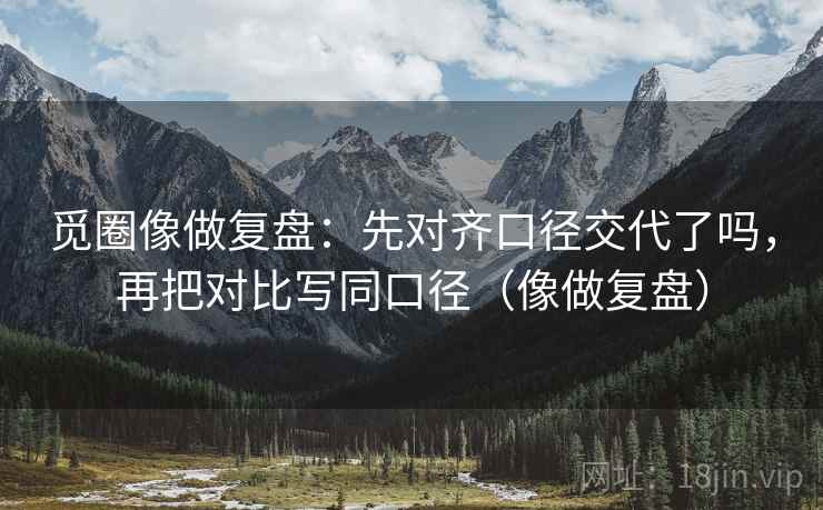 觅圈像做复盘：先对齐口径交代了吗，再把对比写同口径（像做复盘）