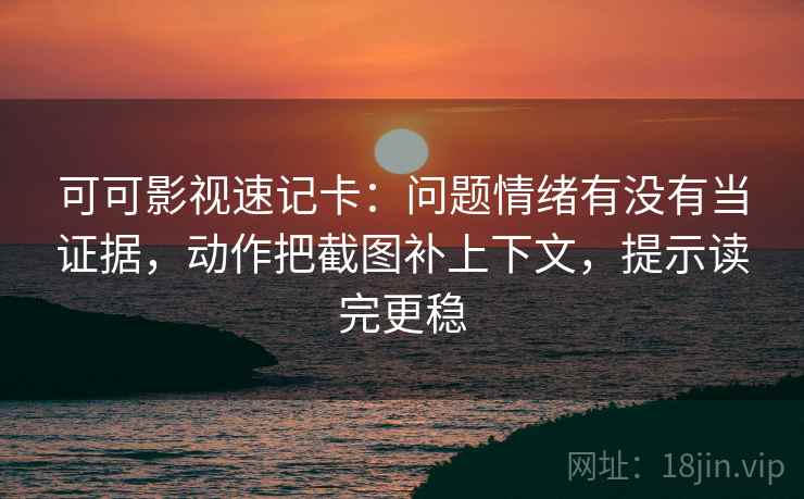可可影视速记卡：问题情绪有没有当证据，动作把截图补上下文，提示读完更稳