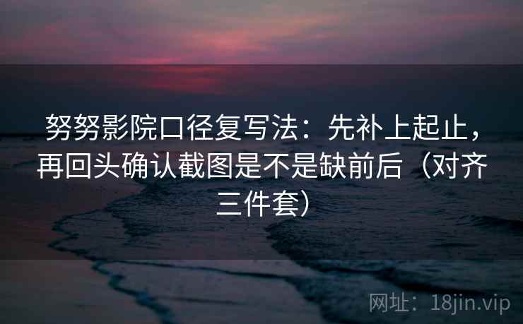 努努影院口径复写法：先补上起止，再回头确认截图是不是缺前后（对齐三件套）