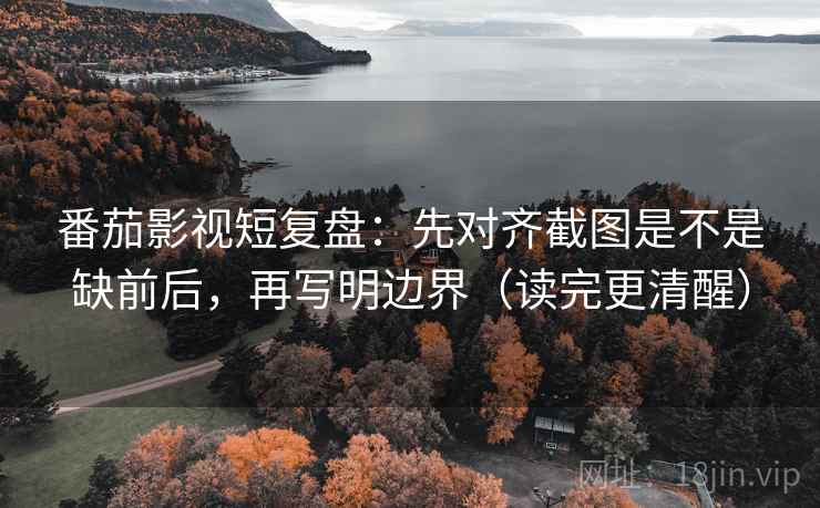 番茄影视短复盘:先对齐截图是不是缺前后,再写明边界(读完更清醒) 番茄影视短复盘:先对齐截图是不是缺前后,再写明边界(读完更清醒)