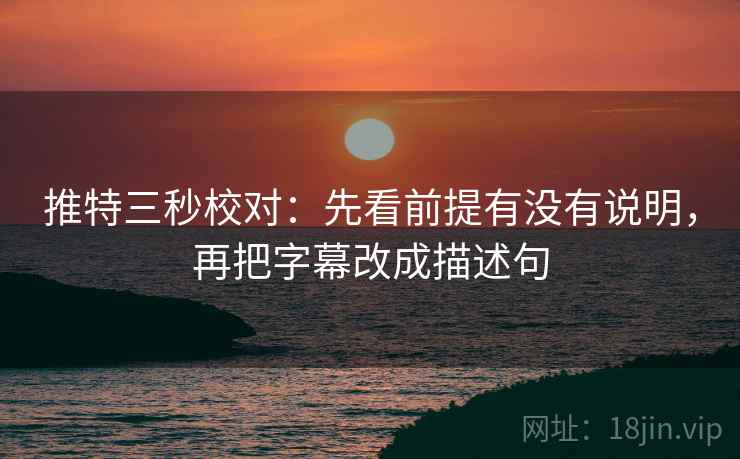 推特三秒校对：先看前提有没有说明，再把字幕改成描述句