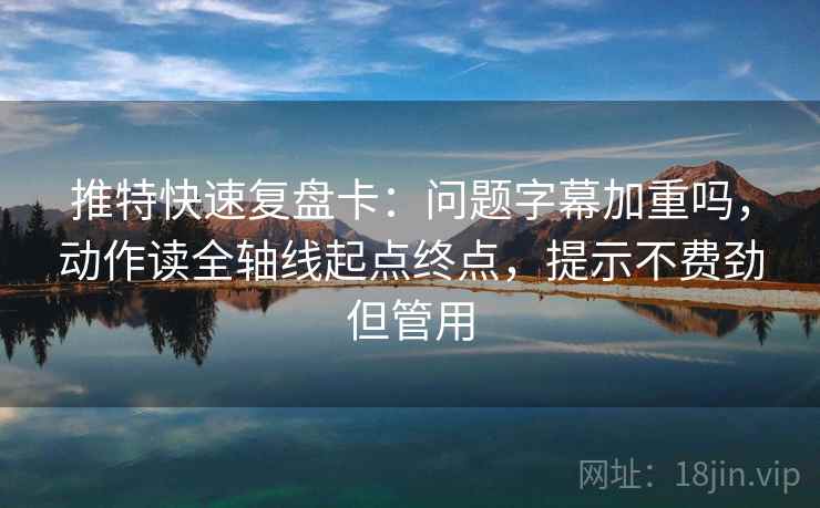 推特快速复盘卡:问题字幕加重吗,动作读全轴线起点终点,提示不费劲但管用 推特快速复盘卡:问题字幕加重吗,动作读全轴线起点终点,提示不费劲但管用