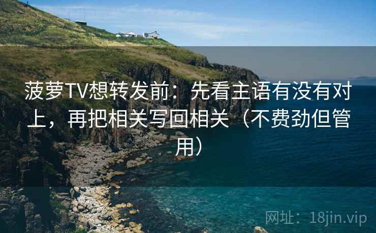 菠萝TV想转发前：先看主语有没有对上，再把相关写回相关（不费劲但管用）