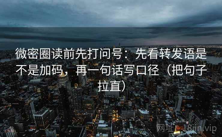 微密圈读前先打问号:先看转发语是不是加码,再一句话写口径(把句子拉直) 微密圈读前先打问号:先看转发语是不是加码,再一句话写口径(把句子拉直)