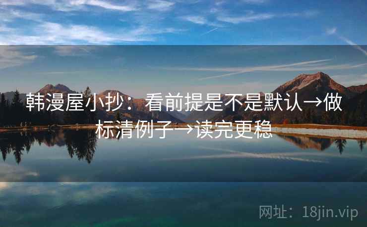 韩漫屋小抄：看前提是不是默认→做标清例子→读完更稳