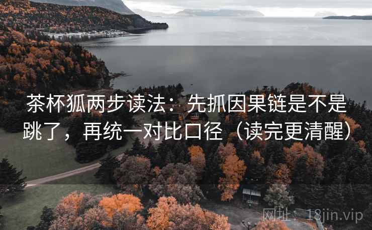 茶杯狐两步读法:先抓因果链是不是跳了,再统一对比口径(读完更清醒) 茶杯狐两步读法:先抓因果链是不是跳了,再统一对比口径(读完更清醒)