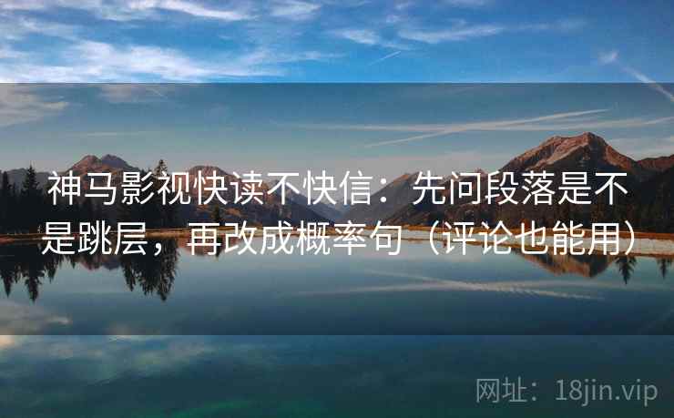神马影视快读不快信:先问段落是不是跳层,再改成概率句(评论也能用) 神马影视快读不快信:先问段落是不是跳层,再改成概率句(评论也能用)