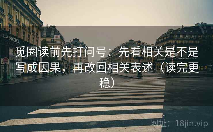 觅圈读前先打问号:先看相关是不是写成因果,再改回相关表述(读完更稳) 觅圈读前先打问号:先看相关是不是写成因果,再改回相关表述(读完更稳)