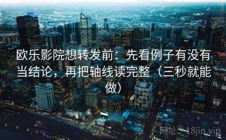 欧乐影院想转发前：先看例子有没有当结论，再把轴线读完整（三秒就能做）