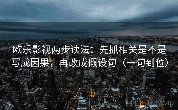 欧乐影视两步读法:先抓相关是不是写成因果,再改成假设句(一句到位) 欧乐影视两步读法:先抓相关是不是写成因果,再改成假设句(一句到位)