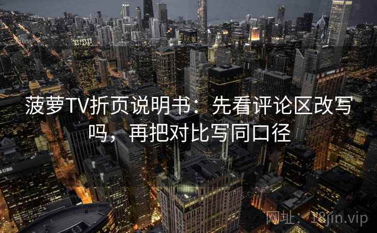 菠萝TV折页说明书：先看评论区改写吗，再把对比写同口径