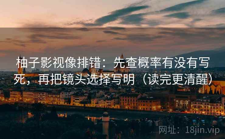 柚子影视像排错:先查概率有没有写死,再把镜头选择写明(读完更清醒) 柚子影视像排错:先查概率有没有写死,再把镜头选择写明(读完更清醒)