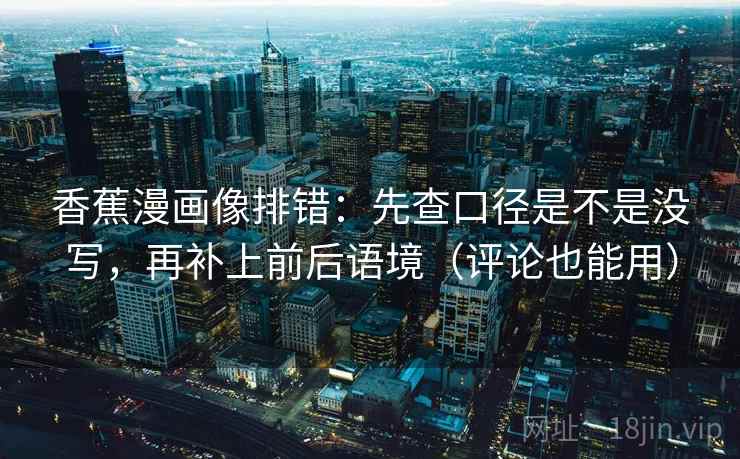 香蕉漫画像排错:先查口径是不是没写,再补上前后语境(评论也能用) 香蕉漫画像排错:先查口径是不是没写,再补上前后语境(评论也能用)