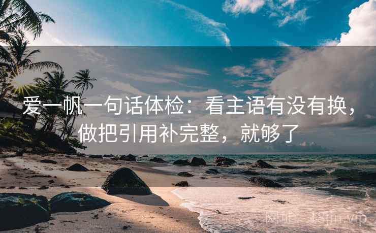 爱一帆一句话体检:看主语有没有换,做把引用补完整,就够了 爱一帆一句话体检:看主语有没有换,做把引用补完整,就够了