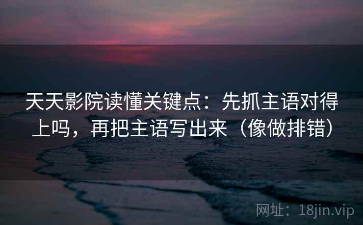 天天影院读懂关键点：先抓主语对得上吗，再把主语写出来（像做排错）