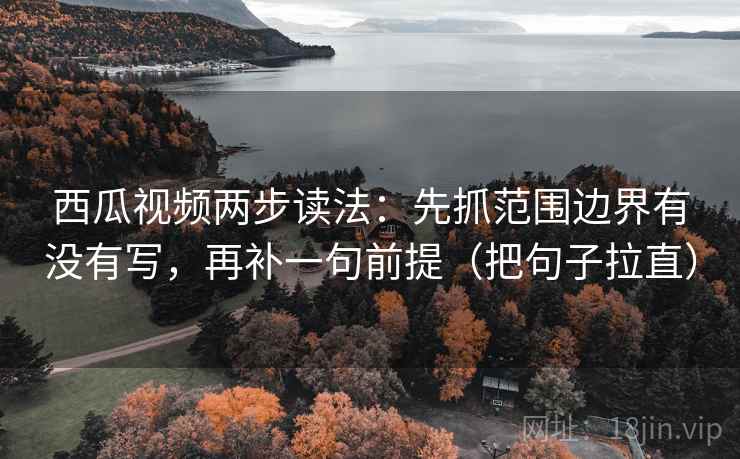 西瓜视频两步读法:先抓范围边界有没有写,再补一句前提(把句子拉直) 西瓜视频两步读法:先抓范围边界有没有写,再补一句前提(把句子拉直)