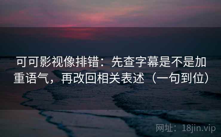 可可影视像排错:先查字幕是不是加重语气,再改回相关表述(一句到位) 可可影视像排错:先查字幕是不是加重语气,再改回相关表述(一句到位)