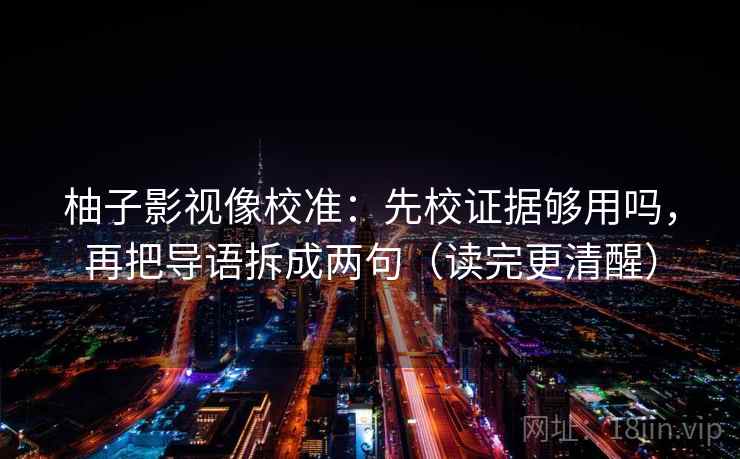 柚子影视像校准:先校证据够用吗,再把导语拆成两句(读完更清醒) 柚子影视像校准:先校证据够用吗,再把导语拆成两句(读完更清醒)