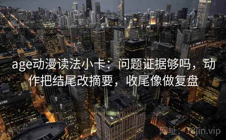 age动漫读法小卡：问题证据够吗，动作把结尾改摘要，收尾像做复盘