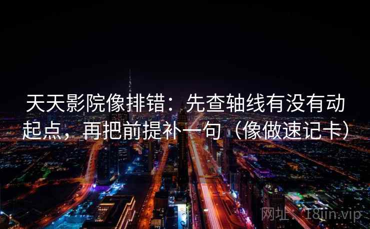 天天影院像排错:先查轴线有没有动起点,再把前提补一句(像做速记卡) 天天影院像排错:先查轴线有没有动起点,再把前提补一句(像做速记卡)