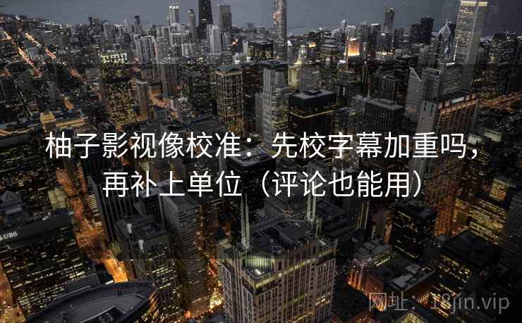 柚子影视像校准:先校字幕加重吗,再补上单位(评论也能用) 柚子影视像校准:先校字幕加重吗,再补上单位(评论也能用)