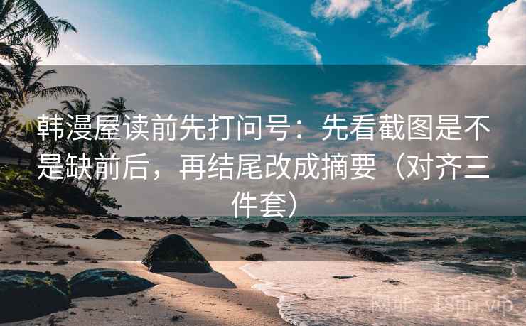 韩漫屋读前先打问号:先看截图是不是缺前后,再结尾改成摘要(对齐三件套) 韩漫屋读前先打问号:先看截图是不是缺前后,再结尾改成摘要(对齐三件套)