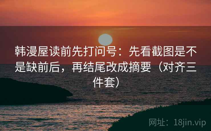 韩漫屋读前先打问号:先看截图是不是缺前后,再结尾改成摘要(对齐三件套) 韩漫屋读前先打问号:先看截图是不是缺前后,再结尾改成摘要(对齐三件套)