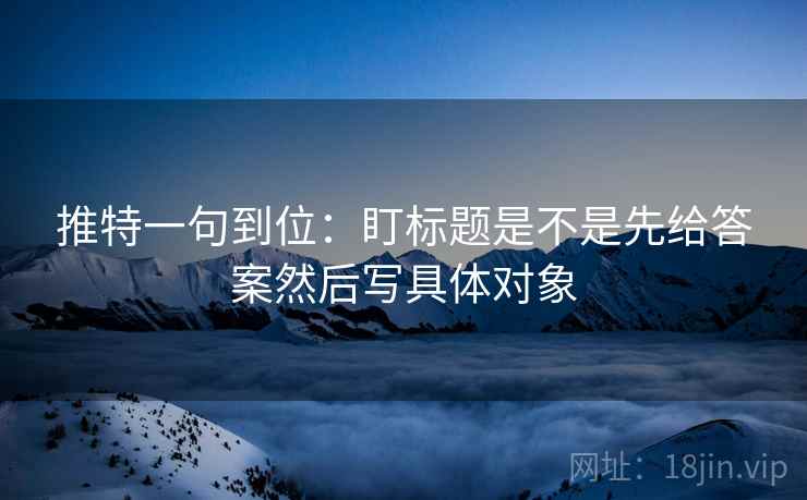 推特一句到位:盯标题是不是先给答案然后写具体对象 推特一句到位:盯标题是不是先给答案然后写具体对象