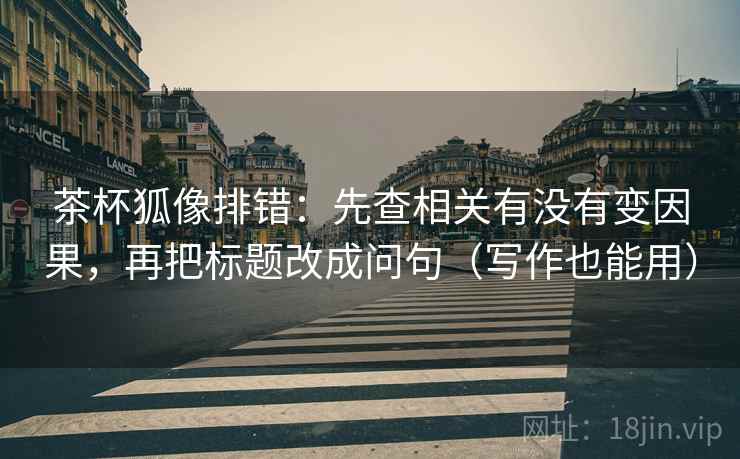 茶杯狐像排错：先查相关有没有变因果，再把标题改成问句（写作也能用）