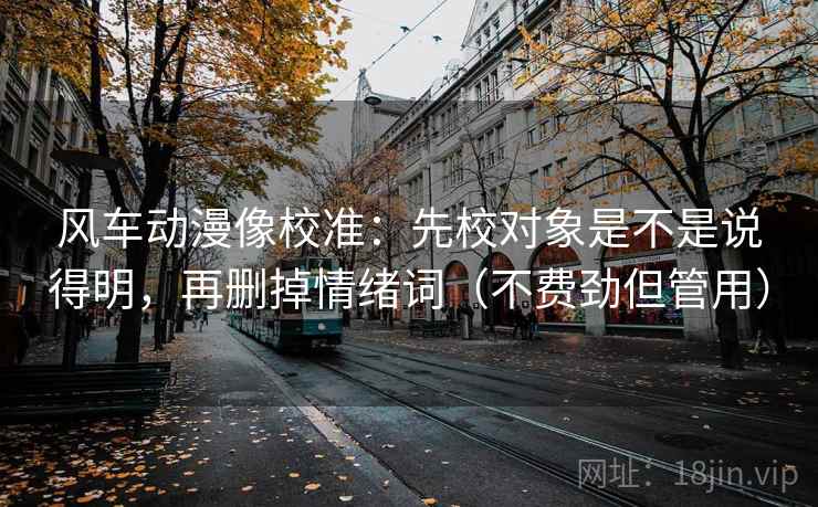 风车动漫像校准：先校对象是不是说得明，再删掉情绪词（不费劲但管用）