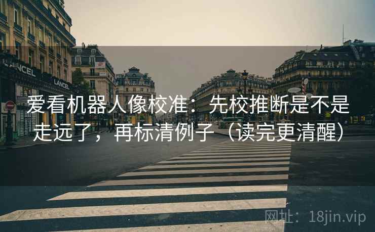爱看机器人像校准:先校推断是不是走远了,再标清例子(读完更清醒) 爱看机器人像校准:先校推断是不是走远了,再标清例子(读完更清醒)