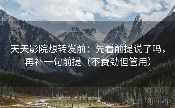天天影院想转发前:先看前提说了吗,再补一句前提(不费劲但管用) 天天影院想转发前:先看前提说了吗,再补一句前提(不费劲但管用)