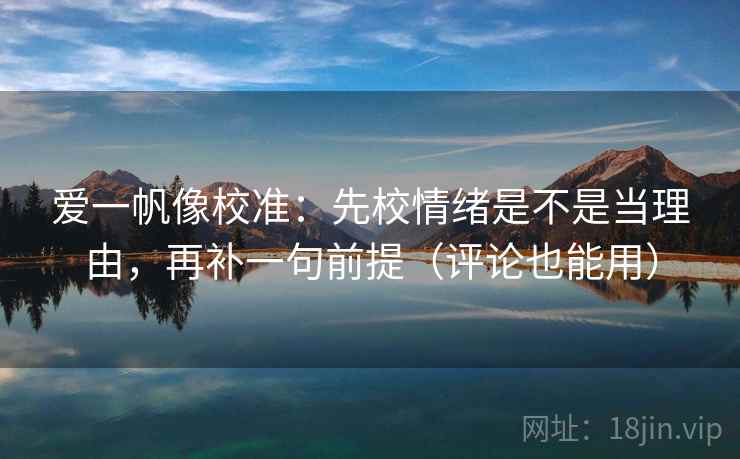 爱一帆像校准：先校情绪是不是当理由，再补一句前提（评论也能用）