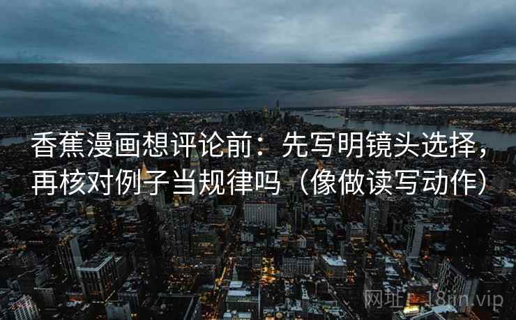 香蕉漫画想评论前：先写明镜头选择，再核对例子当规律吗（像做读写动作）