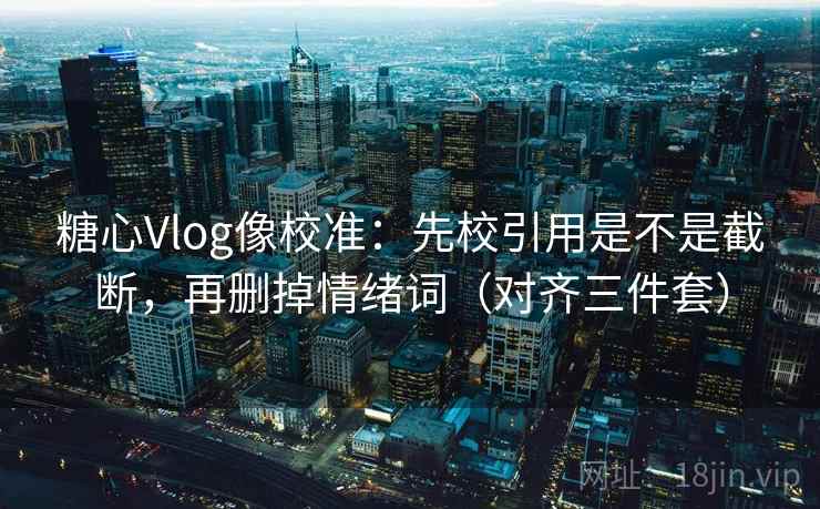 糖心Vlog像校准:先校引用是不是截断,再删掉情绪词(对齐三件套) 糖心Vlog像校准:先校引用是不是截断,再删掉情绪词(对齐三件套)