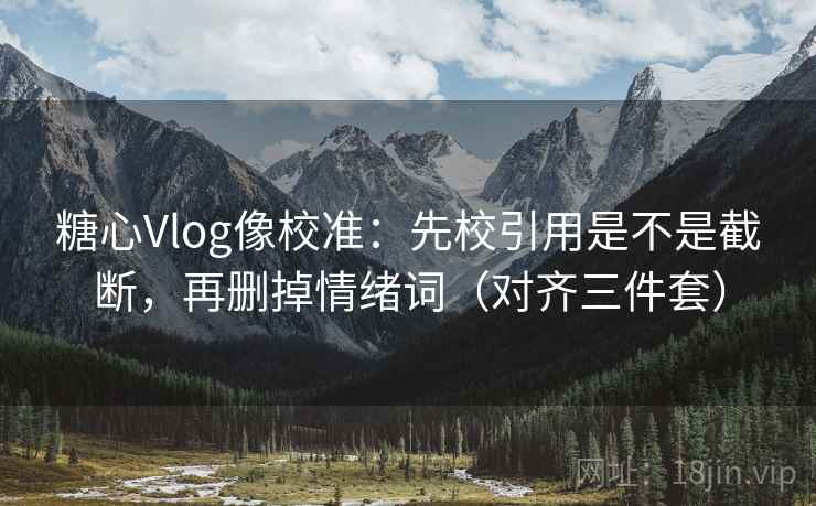 糖心Vlog像校准：先校引用是不是截断，再删掉情绪词（对齐三件套）