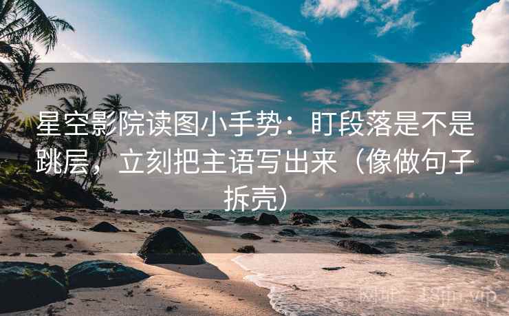星空影院读图小手势：盯段落是不是跳层，立刻把主语写出来（像做句子拆壳）