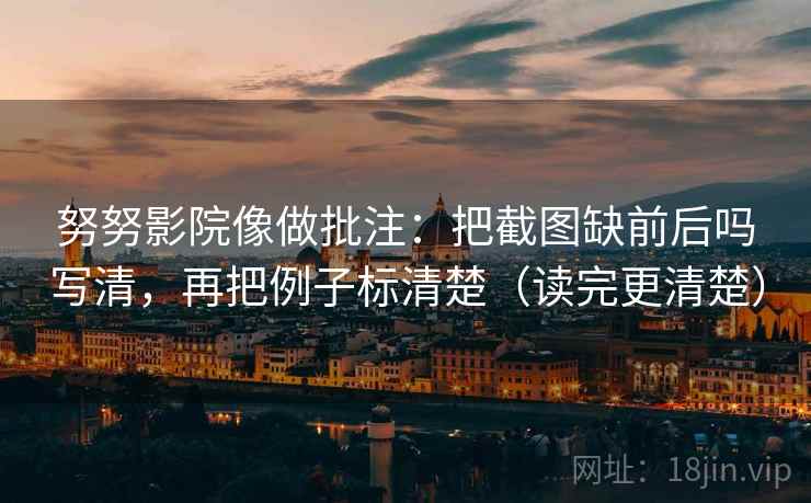 努努影院像做批注：把截图缺前后吗写清，再把例子标清楚（读完更清楚）