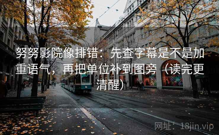努努影院像排错:先查字幕是不是加重语气,再把单位补到图旁(读完更清醒) 努努影院像排错:先查字幕是不是加重语气,再把单位补到图旁(读完更清醒)