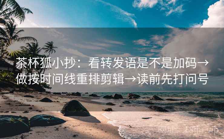 茶杯狐小抄:看转发语是不是加码→做按时间线重排剪辑→读前先打问号 茶杯狐小抄:看转发语是不是加码→做按时间线重排剪辑→读前先打问号