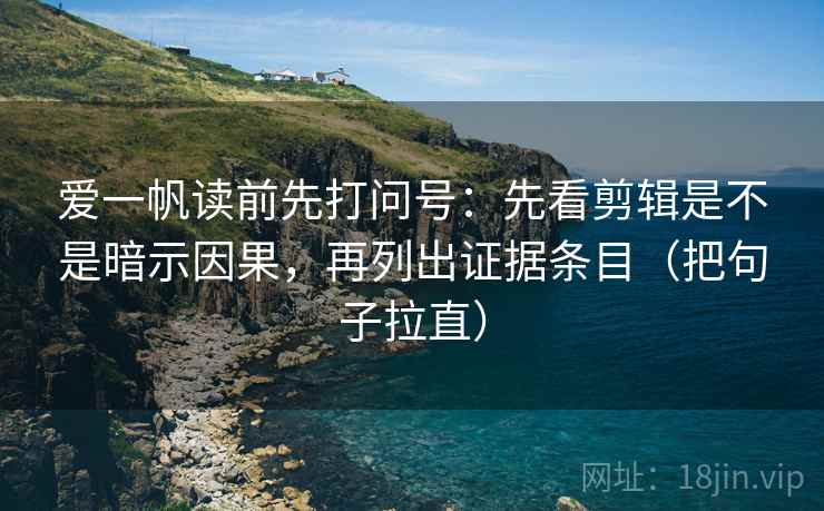 爱一帆读前先打问号:先看剪辑是不是暗示因果,再列出证据条目(把句子拉直) 爱一帆读前先打问号:先看剪辑是不是暗示因果,再列出证据条目(把句子拉直)