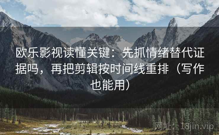 欧乐影视读懂关键：先抓情绪替代证据吗，再把剪辑按时间线重排（写作也能用）