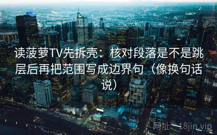 读菠萝TV先拆壳:核对段落是不是跳层后再把范围写成边界句(像换句话说) 读菠萝TV先拆壳:核对段落是不是跳层后再把范围写成边界句(像换句话说)