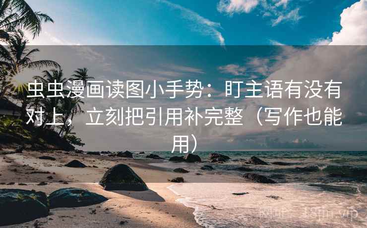 虫虫漫画读图小手势:盯主语有没有对上,立刻把引用补完整(写作也能用) 虫虫漫画读图小手势:盯主语有没有对上,立刻把引用补完整(写作也能用)