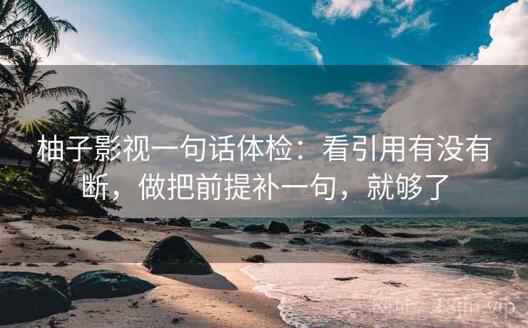 柚子影视一句话体检：看引用有没有断，做把前提补一句，就够了