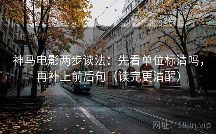 神马电影两步读法：先看单位标清吗，再补上前后句（读完更清醒）