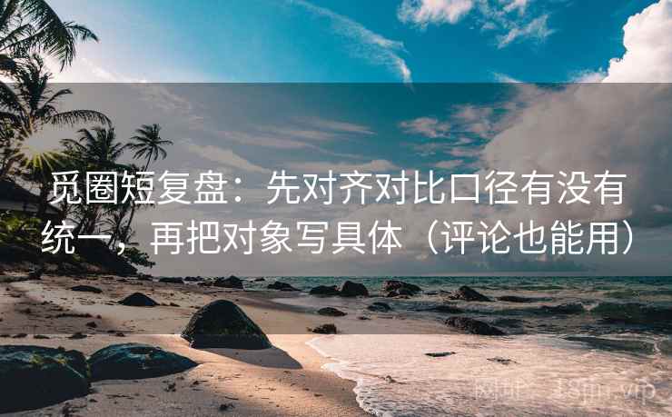 觅圈短复盘:先对齐对比口径有没有统一,再把对象写具体(评论也能用) 觅圈短复盘:先对齐对比口径有没有统一,再把对象写具体(评论也能用)